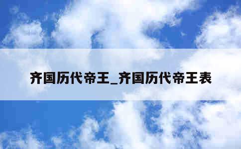 齐国历代帝王_齐国历代帝王表 第1张