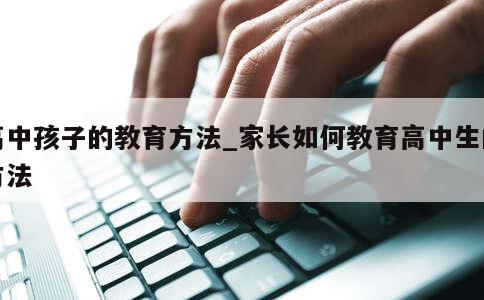 高中孩子的教育方法_家长如何教育高中生的方法 第1张