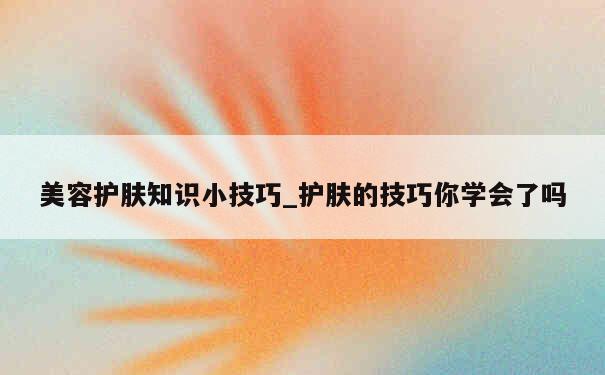 美容护肤知识小技巧_护肤的技巧你学会了吗 第1张