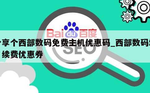 分享个西部数码免费主机优惠码_西部数码域名续费优惠券 第1张