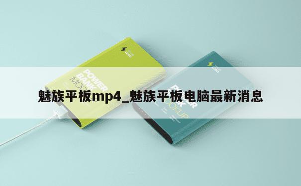 魅族平板mp4_魅族平板电脑最新消息 第1张