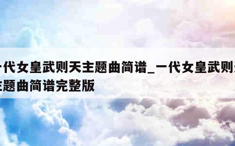 一代女皇武则天主题曲简谱_一代女皇武则天主题曲简谱完整版 第1张