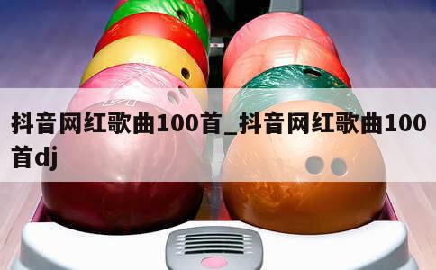 抖音网红歌曲100首_抖音网红歌曲100首dj 第1张