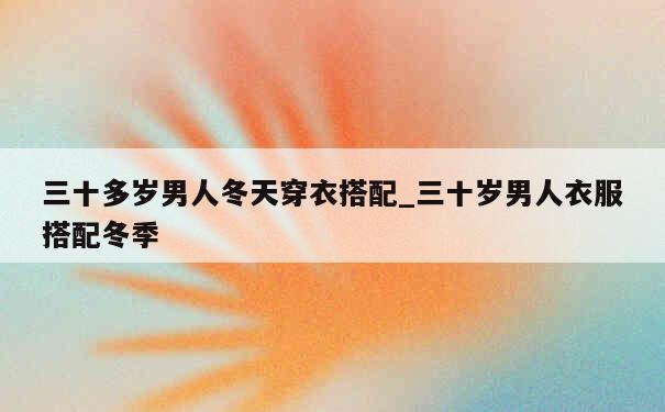 三十多岁男人冬天穿衣搭配_三十岁男人衣服搭配冬季 第1张