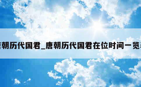 唐朝历代国君_唐朝历代国君在位时间一览表 第1张