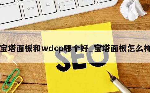 宝塔面板和wdcp哪个好_宝塔面板怎么样 第1张