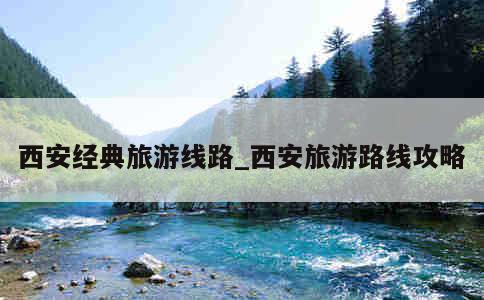 西安经典旅游线路_西安旅游路线攻略 第1张