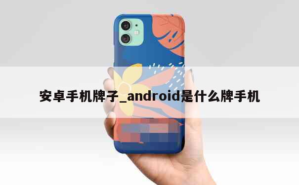 安卓手机牌子_android是什么牌手机 第1张