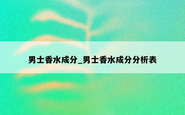 男士香水成分_男士香水成分分析表 第1张