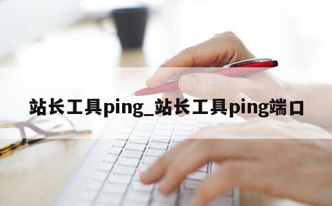 站长工具ping_站长工具ping端口 第1张