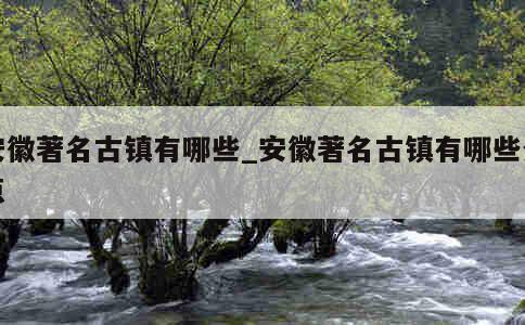 安徽著名古镇有哪些_安徽著名古镇有哪些景点 第1张