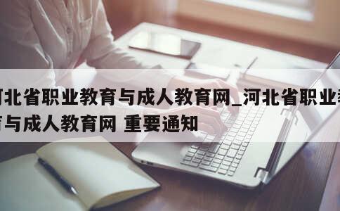 河北省职业教育与成人教育网_河北省职业教育与成人教育网 重要通知 第1张