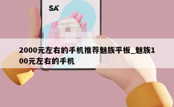 2000元左右的手机推荐魅族平板_魅族100元左右的手机 第1张