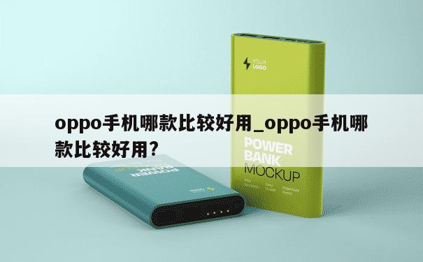 oppo手机哪款比较好用_oppo手机哪款比较好用? 第1张