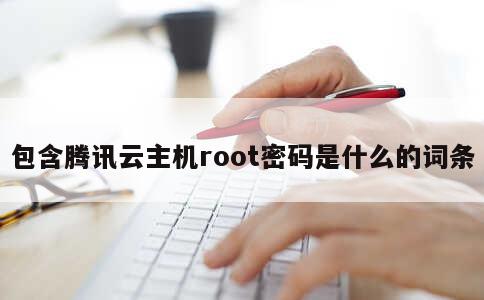 包含腾讯云主机root密码是什么的词条 第1张