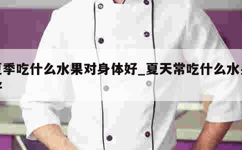 夏季吃什么水果对身体好_夏天常吃什么水果好 第1张