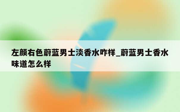 左颜右色蔚蓝男士淡香水咋样_蔚蓝男士香水味道怎么样 第1张