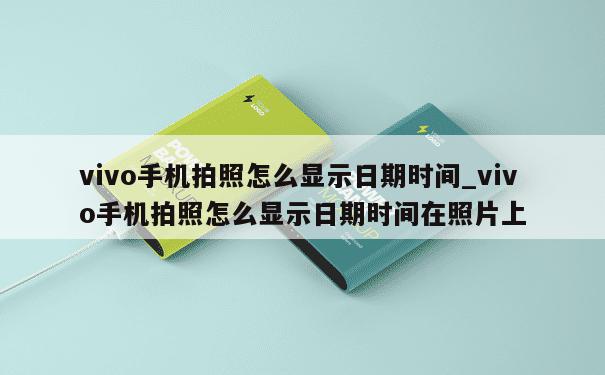 vivo手机拍照怎么显示日期时间_vivo手机拍照怎么显示日期时间在照片上 第1张