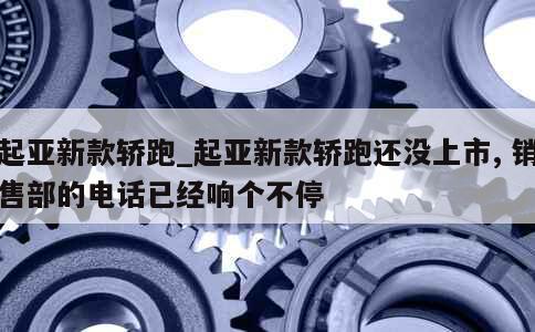 起亚新款轿跑_起亚新款轿跑还没上市, 销售部的电话已经响个不停 第1张