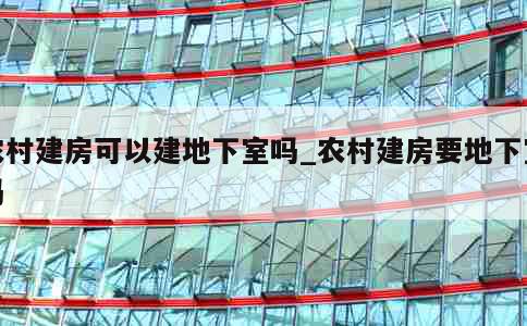 农村建房可以建地下室吗_农村建房要地下室吗 第1张