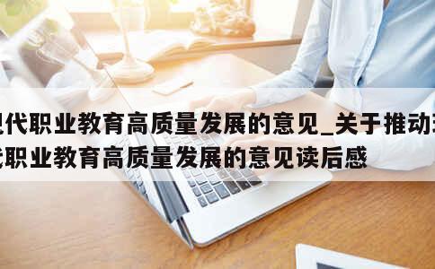 现代职业教育高质量发展的意见_关于推动现代职业教育高质量发展的意见读后感 第1张