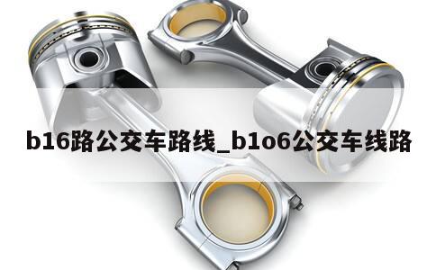 b16路公交车路线_b1o6公交车线路 第1张