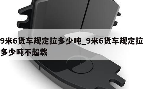 9米6货车规定拉多少吨_9米6货车规定拉多少吨不超载 第1张