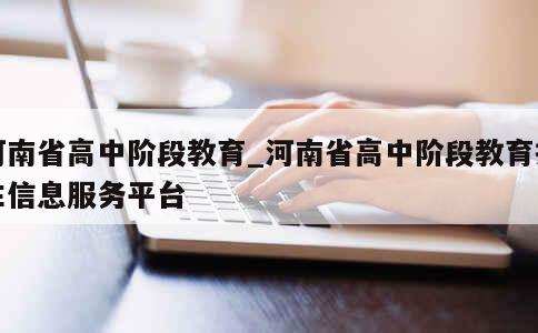 河南省高中阶段教育_河南省高中阶段教育招生信息服务平台 第1张