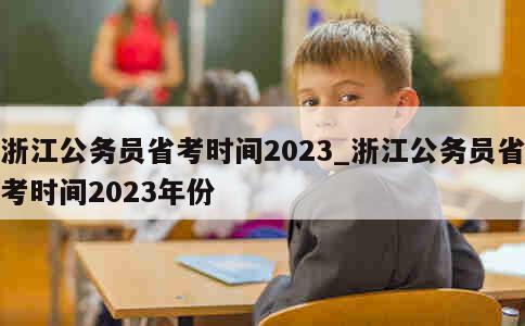 浙江公务员省考时间2023_浙江公务员省考时间2023年份 第1张