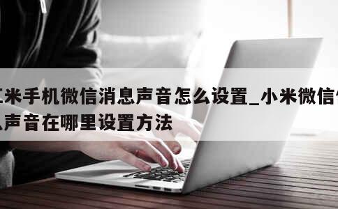 红米手机微信消息声音怎么设置_小米微信信息声音在哪里设置方法 第1张