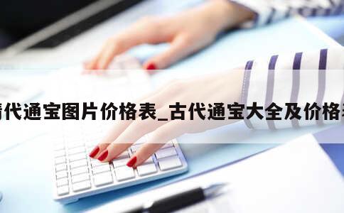 清代通宝图片价格表_古代通宝大全及价格表 第1张