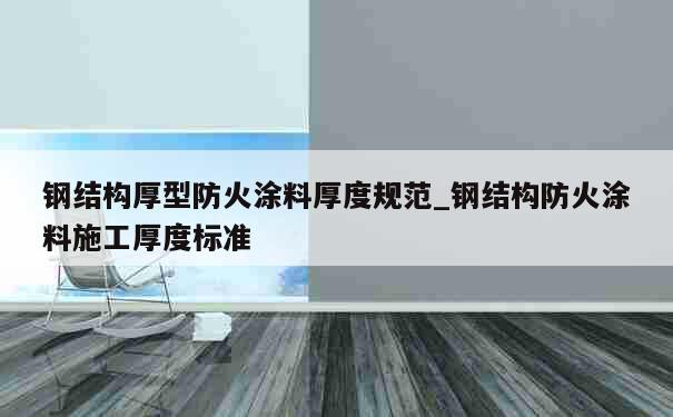 钢结构厚型防火涂料厚度规范_钢结构防火涂料施工厚度标准 第1张