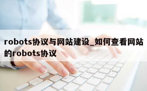 robots协议与网站建设_如何查看网站的robots协议 第1张