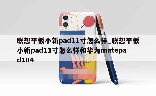 联想平板小新pad11寸怎么样_联想平板小新pad11寸怎么样和华为matepad104 第1张