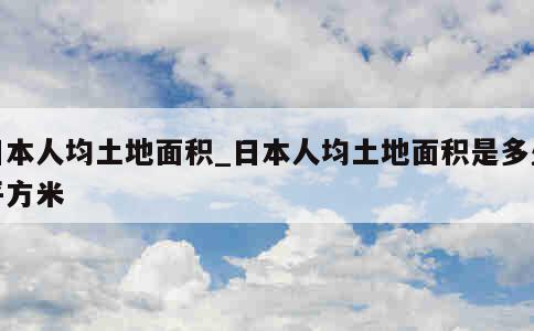 日本人均土地面积_日本人均土地面积是多少平方米 第1张