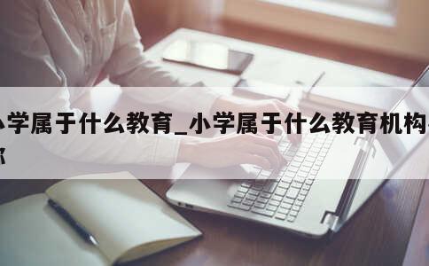 小学属于什么教育_小学属于什么教育机构名称 第1张