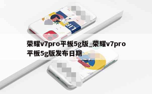 荣耀v7pro平板5g版_荣耀v7pro平板5g版发布日期 第1张