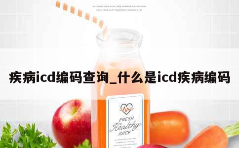 疾病icd编码查询_什么是icd疾病编码 第1张