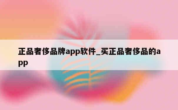 正品奢侈品牌app软件_买正品奢侈品的app 第1张