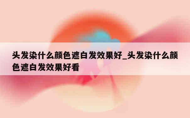 头发染什么颜色遮白发效果好_头发染什么颜色遮白发效果好看 第1张