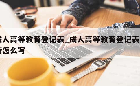 成人高等教育登记表_成人高等教育登记表自传怎么写 第1张