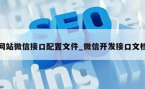 网站微信接口配置文件_微信开发接口文档 第1张