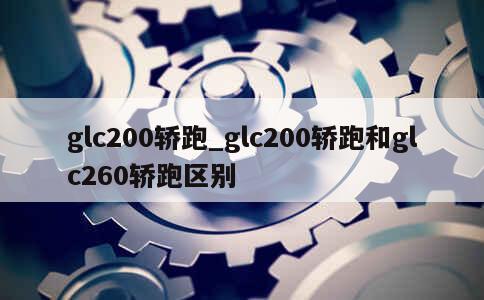 glc200轿跑_glc200轿跑和glc260轿跑区别 第1张