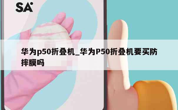 华为p50折叠机_华为P50折叠机要买防摔膜吗 第1张