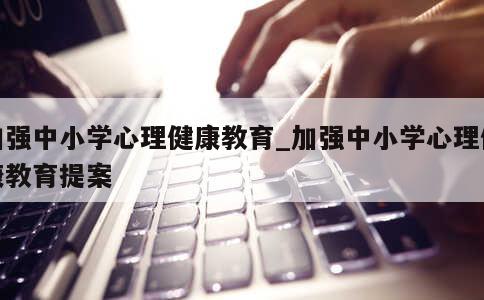 加强中小学心理健康教育_加强中小学心理健康教育提案 第1张