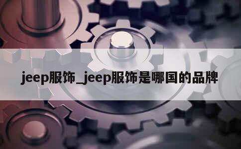 jeep服饰_jeep服饰是哪国的品牌 第1张