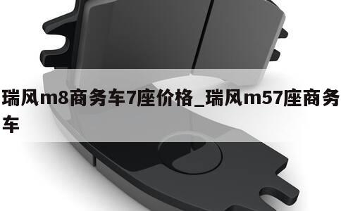 瑞风m8商务车7座价格_瑞风m57座商务车 第1张