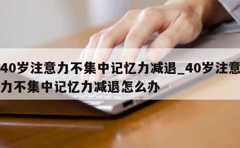 40岁注意力不集中记忆力减退_40岁注意力不集中记忆力减退怎么办 第1张