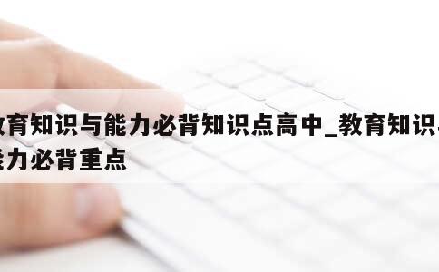 教育知识与能力必背知识点高中_教育知识与能力必背重点 第1张