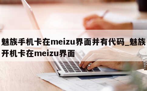 魅族手机卡在meizu界面并有代码_魅族开机卡在meizu界面 第1张